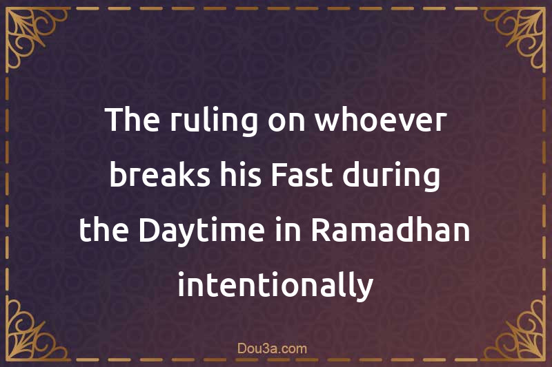 The ruling on whoever breaks his Fast during the Daytime in Ramadhan intentionally