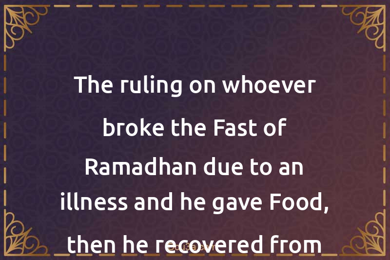 The ruling on whoever broke the Fast of Ramadhan due to an illness and he gave Food, then he recovered from his illness