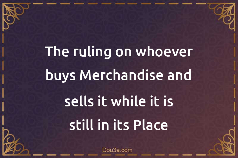 The ruling on whoever buys Merchandise and sells it while it is still in its Place