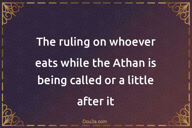 The ruling on whoever eats while the Athan is being called or a little after it