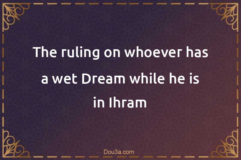The ruling on whoever has a wet Dream while he is in Ihram