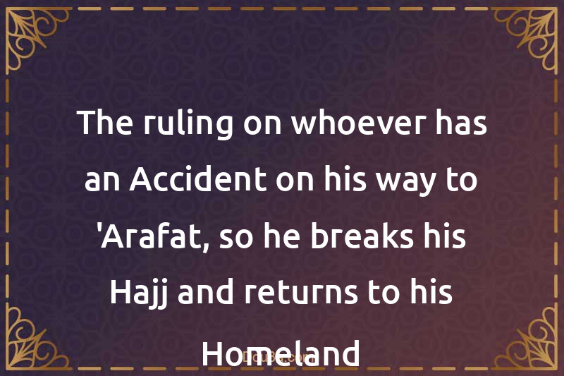 The ruling on whoever has an Accident on his way to 'Arafat, so he breaks his Hajj and returns to his Homeland