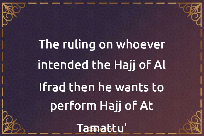 The ruling on whoever intended the Hajj of Al-Ifrad then he wants to perform Hajj of At-Tamattu'