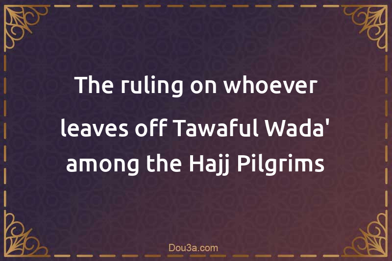 The ruling on whoever leaves off Tawaful-Wada' among the Hajj Pilgrims