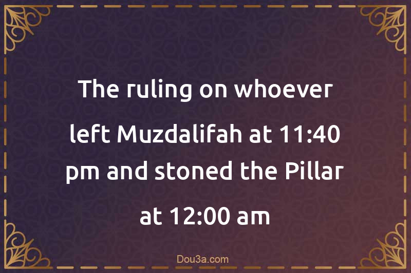 The ruling on whoever left Muzdalifah at 11:40 pm and stoned the Pillar at 12:00 am