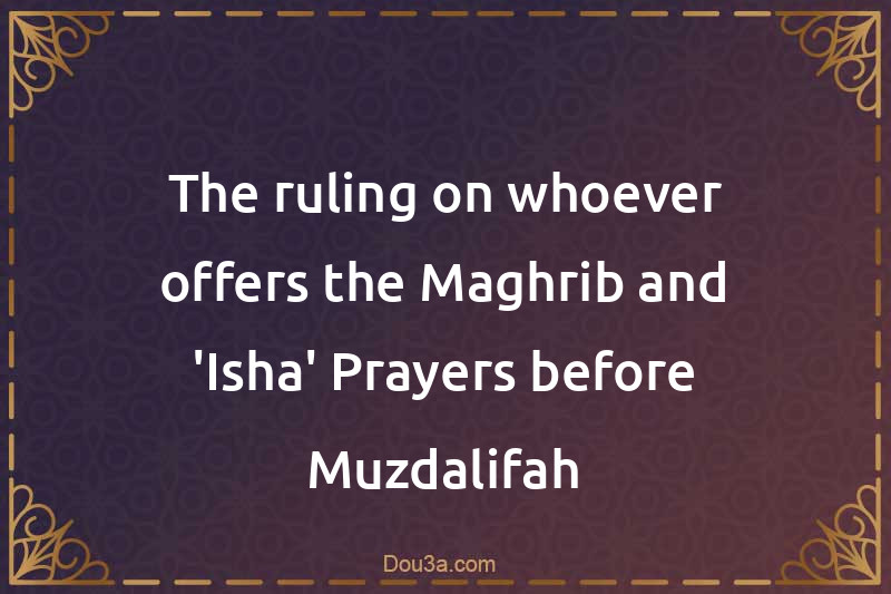 The ruling on whoever offers the Maghrib and 'Isha' Prayers before Muzdalifah