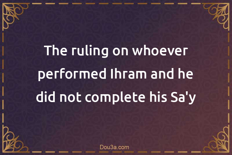 The ruling on whoever performed Ihram and he did not complete his Sa'y