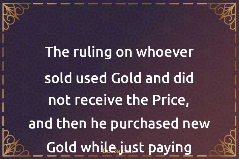 The ruling on whoever sold used Gold and did not receive the Price, and then he purchased new Gold while just paying the Difference