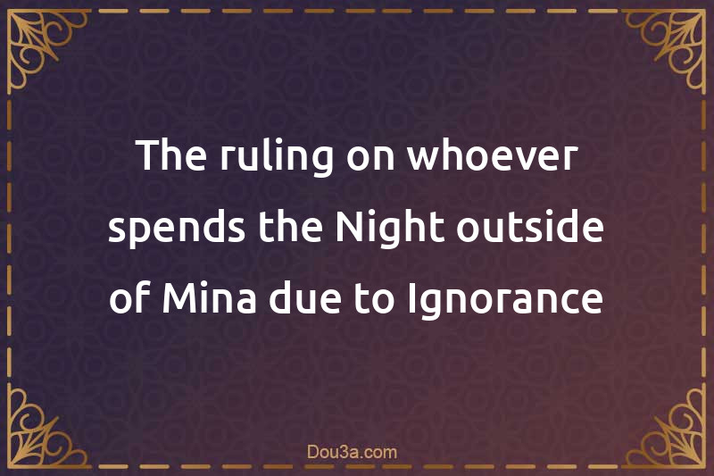 The ruling on whoever spends the Night outside of Mina due to Ignorance