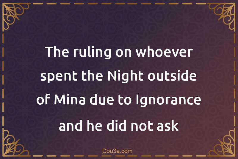 The ruling on whoever spent the Night outside of Mina due to Ignorance and he did not ask