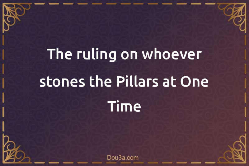 The ruling on whoever stones the Pillars at One Time
