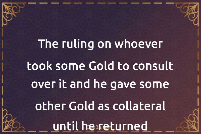 The ruling on whoever took some Gold to consult over it and he gave some other Gold as collateral until he returned