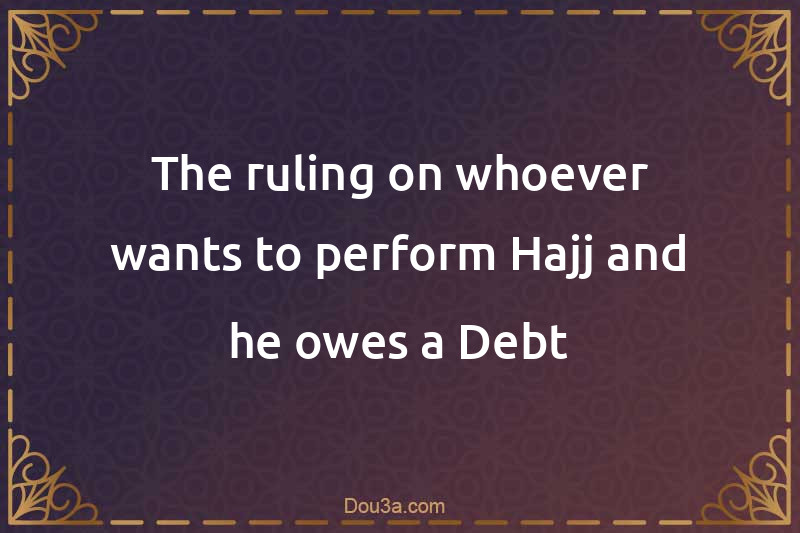 The ruling on whoever wants to perform Hajj and he owes a Debt