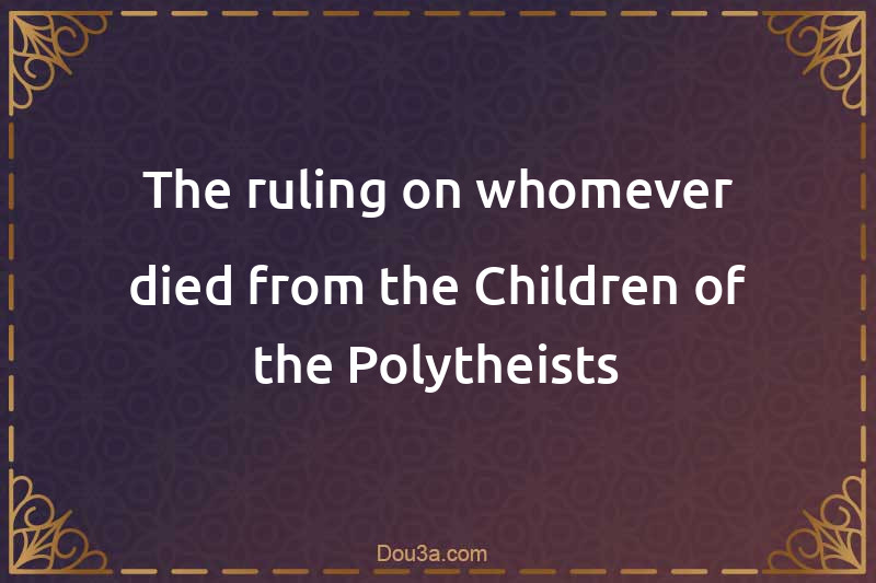 The ruling on whomever died from the Children of the Polytheists