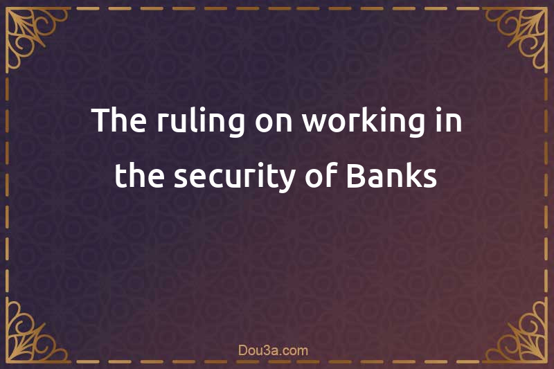 The ruling on working in the security of Banks