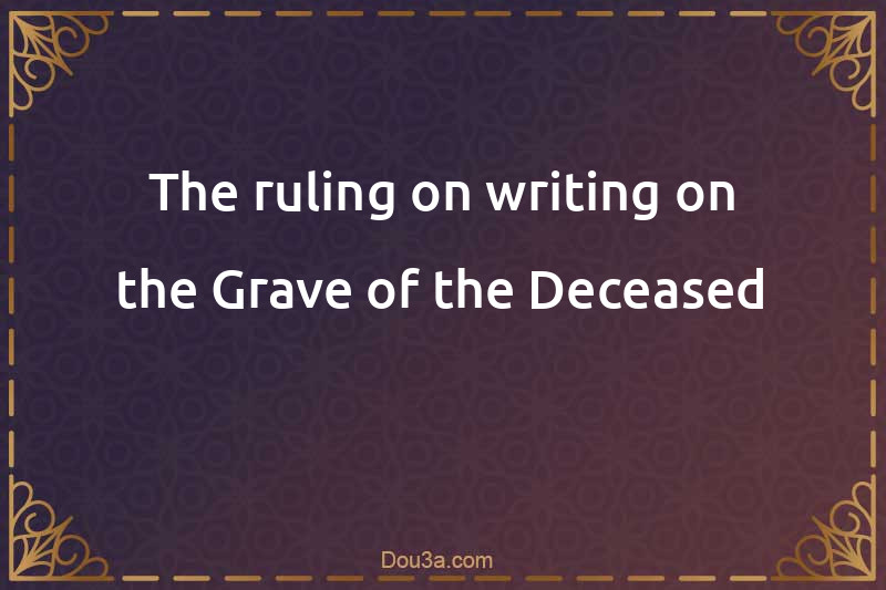 The ruling on writing on the Grave of the Deceased