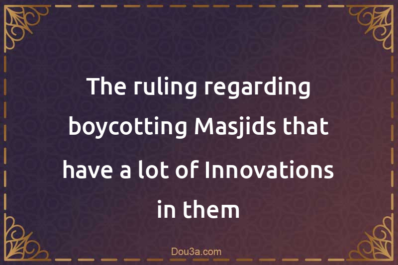 The ruling regarding boycotting Masjids that have a lot of Innovations in them