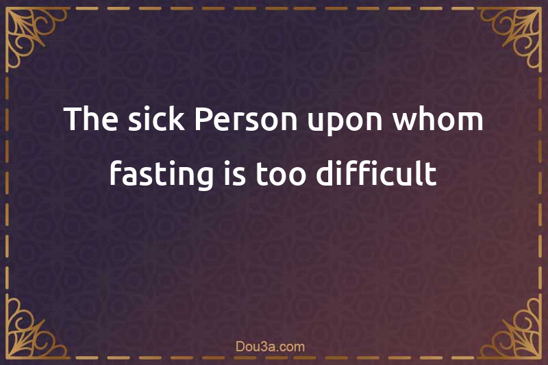 The sick Person upon whom fasting is too difficult