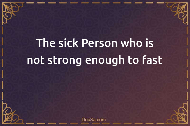 The sick Person who is not strong enough to fast