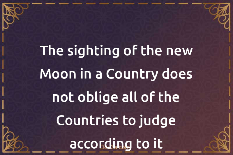 The sighting of the new Moon in a Country does not oblige all of the Countries to judge according to it
