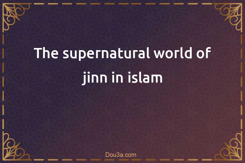 The supernatural world of jinn in islam