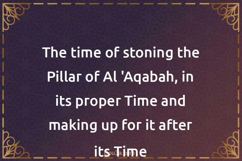 The time of stoning the Pillar of Al-'Aqabah, in its proper Time and making up for it after its Time
