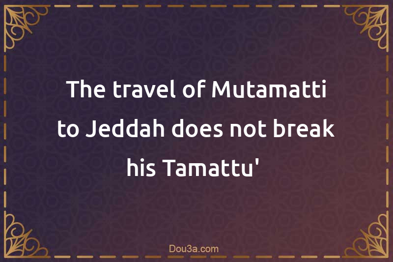 The travel of Mutamatti to Jeddah does not break his Tamattu' 