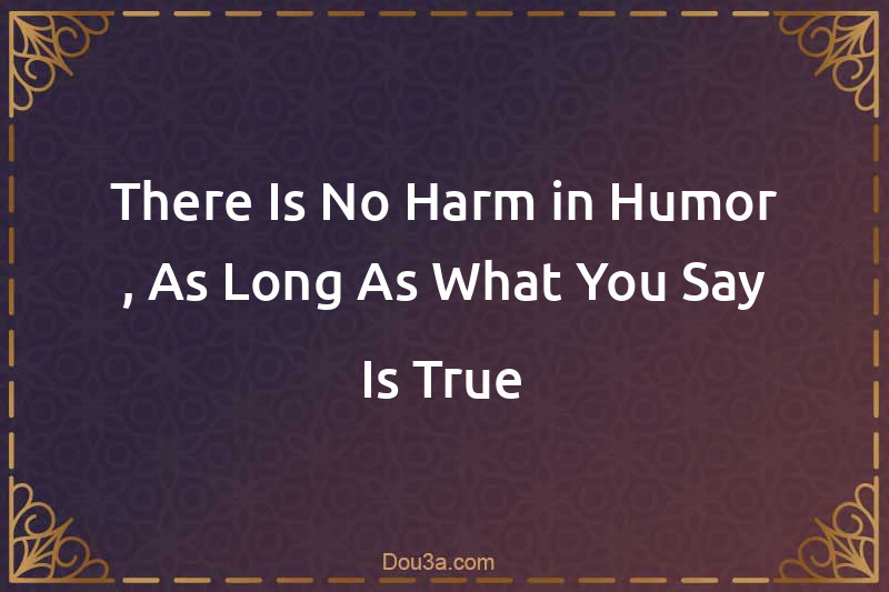 There Is No Harm in Humor , As Long As What You Say Is True