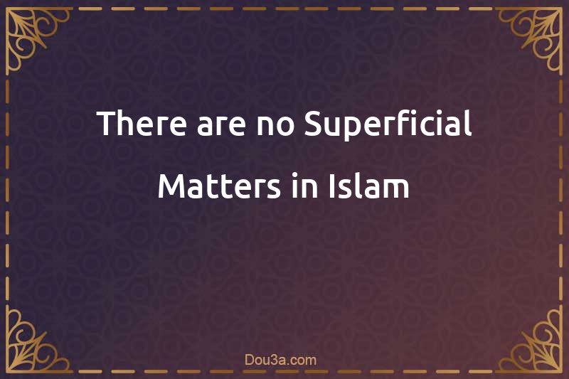 There are no Superficial Matters in Islam