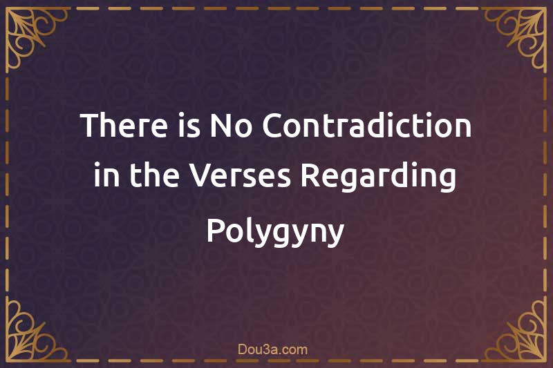 There is No Contradiction in the Verses Regarding Polygyny