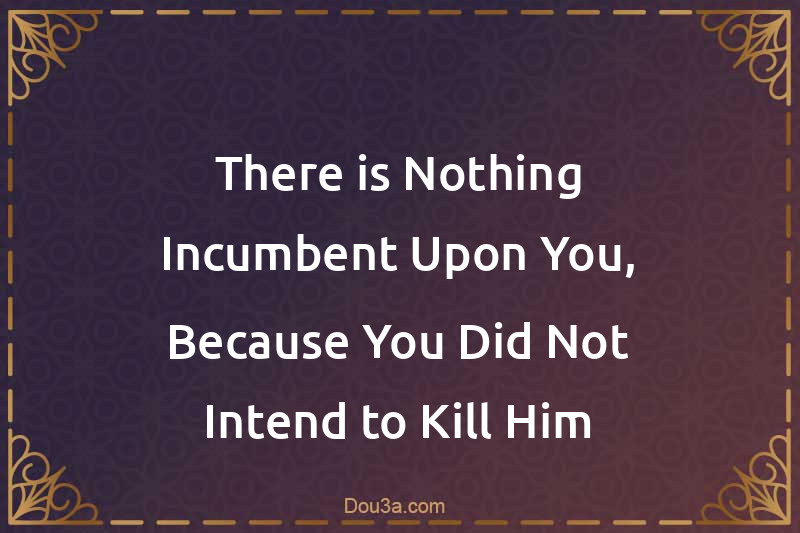 There is Nothing Incumbent Upon You, Because You Did Not Intend to Kill Him