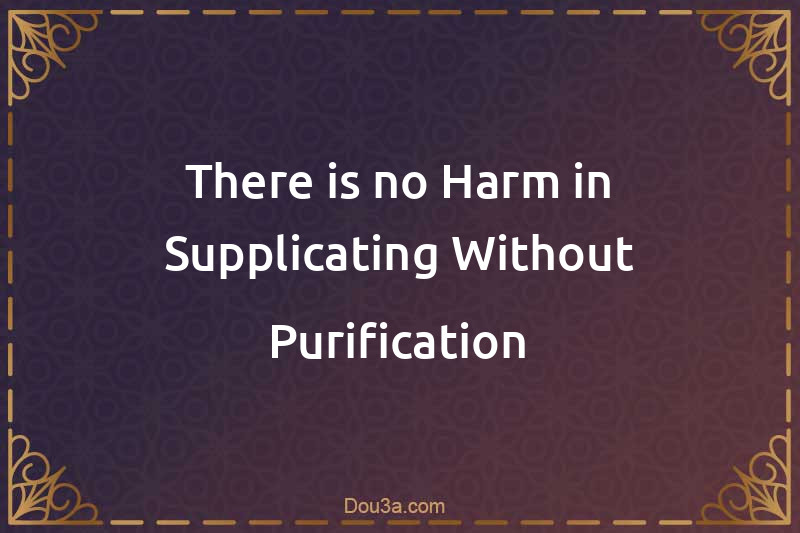 There is no Harm in Supplicating Without Purification