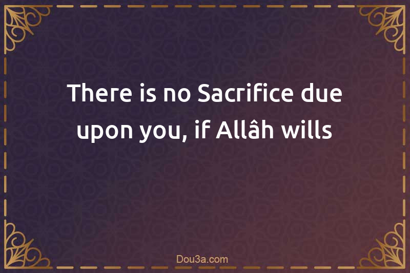 There is no Sacrifice due upon you, if Allâh wills