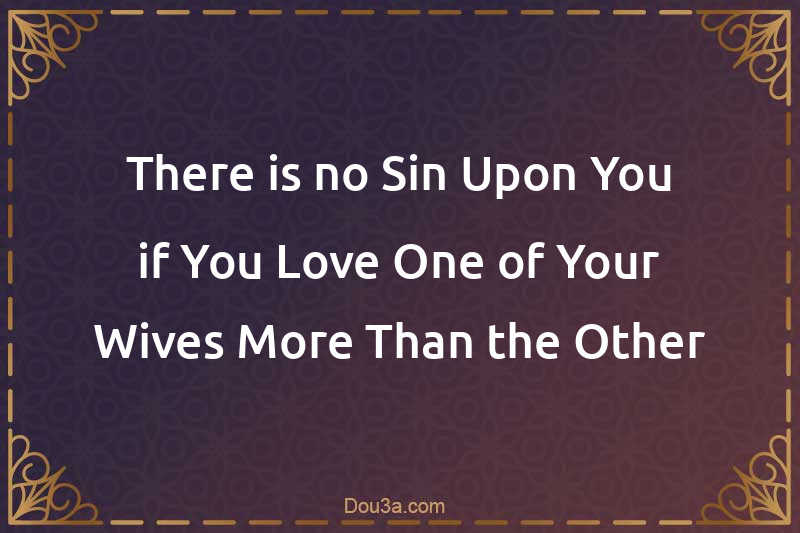 There is no Sin Upon You if You Love One of Your Wives More Than the Other