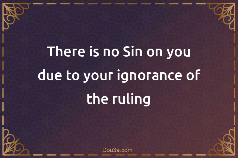 There is no Sin on you due to your ignorance of the ruling