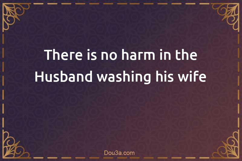 There is no harm in the Husband washing his wife