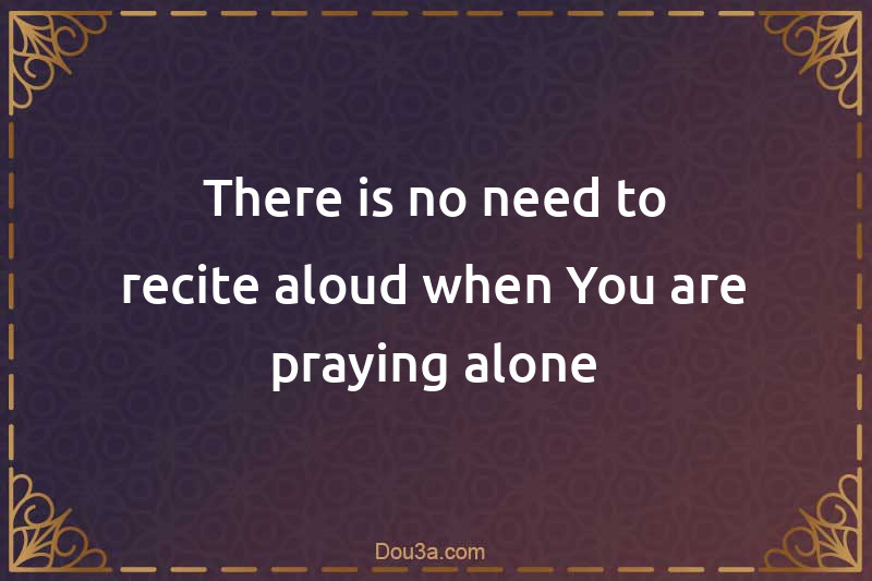 There is no need to recite aloud when You are praying alone