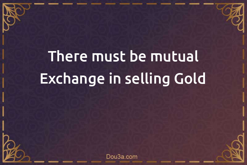 There must be mutual Exchange in selling Gold