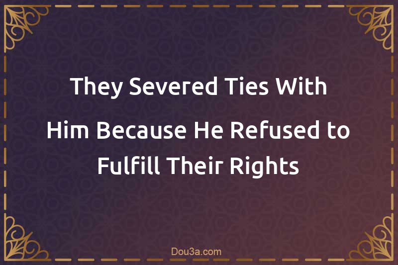 They Severed Ties With Him Because He Refused to Fulfill Their Rights