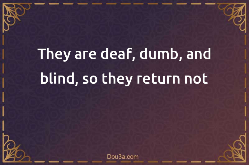They are deaf, dumb, and blind, so they return not