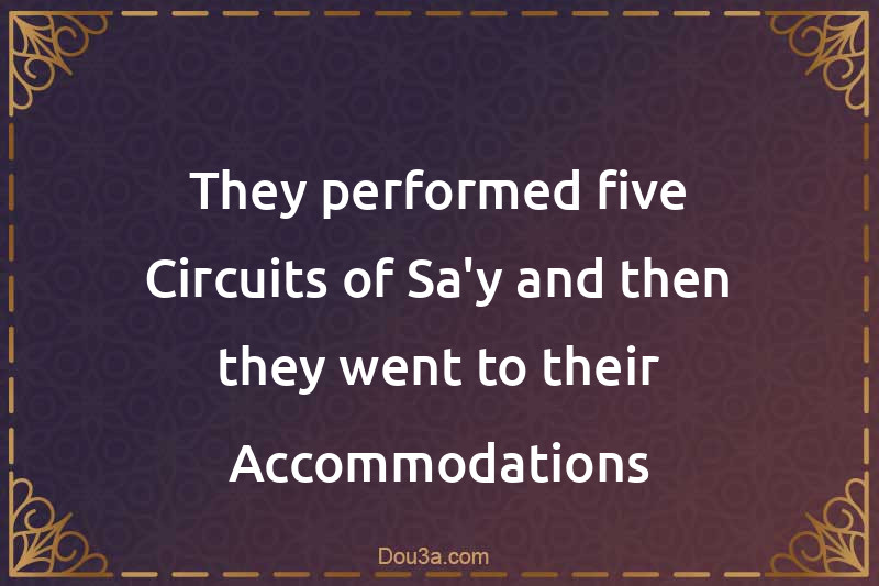 They performed five Circuits of Sa'y and then they went to their Accommodations