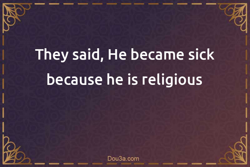 They said, He became sick because he is religious