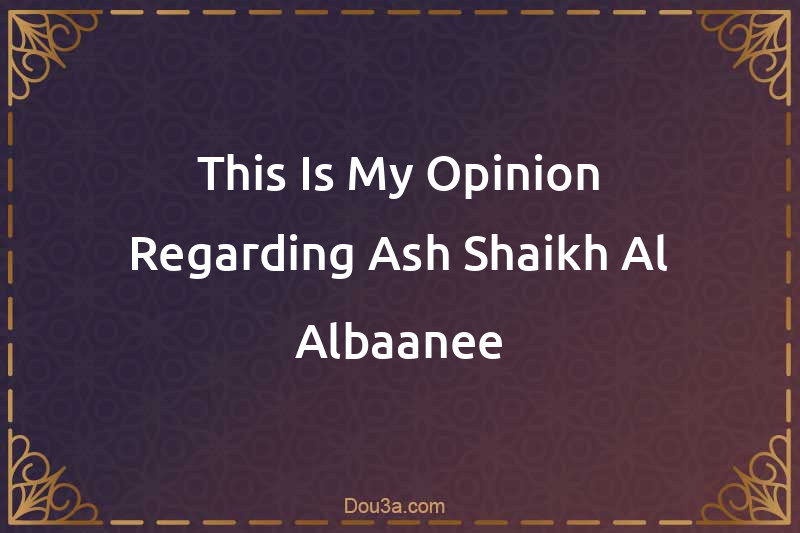 This Is My Opinion Regarding Ash-Shaikh Al-Albaanee