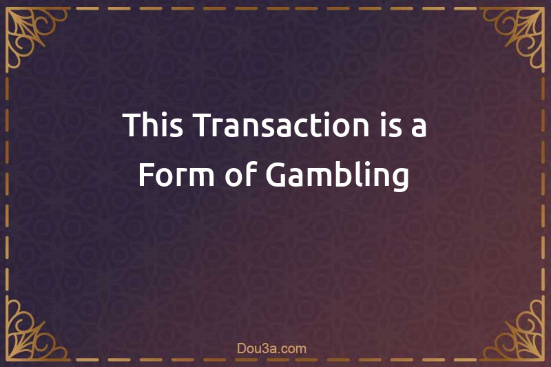 This Transaction is a Form of Gambling