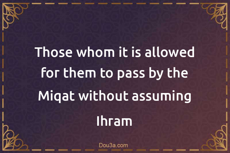 Those whom it is allowed for them to pass by the Miqat without assuming Ihram
