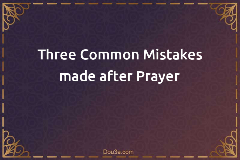 Three Common Mistakes made after Prayer