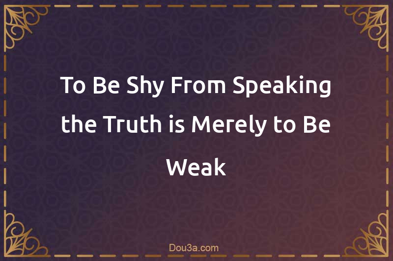 To Be Shy From Speaking the Truth is Merely to Be Weak