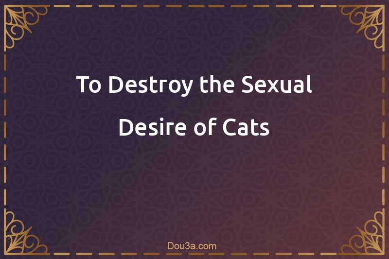 To Destroy the Sexual Desire of Cats