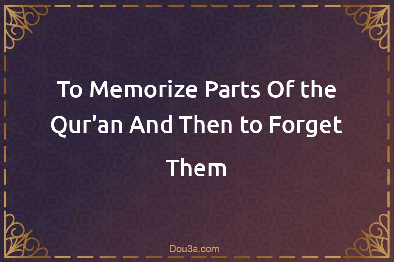 To Memorize Parts Of the Qur'an And Then to Forget Them