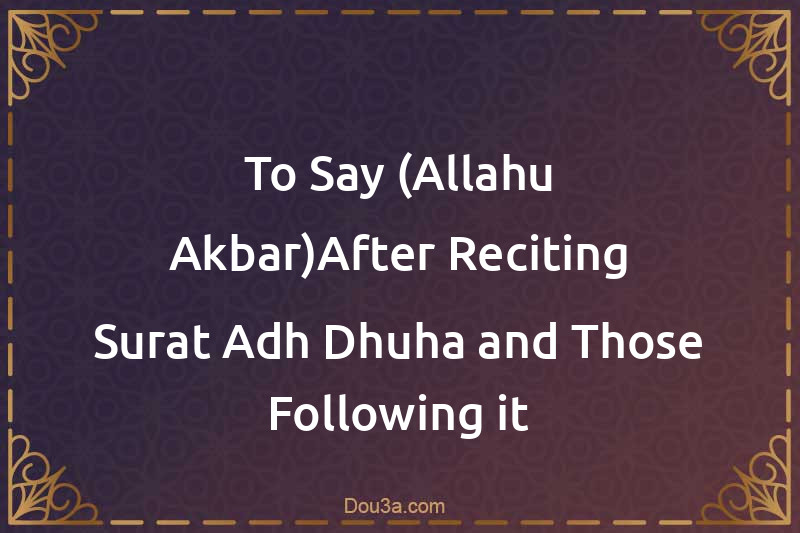 To Say (Allahu Akbar)After Reciting Surat Adh-Dhuha and Those Following it
